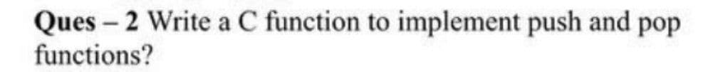 Ques – 2 Write a C function to implement push and pop
functions?
