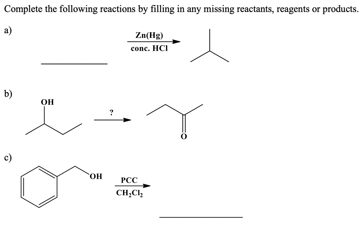 Complete the following reactions by filling in any missing reactants, reagents or products.
a)
Zn(Hg)
conc. HCl
b)
ОН
?
с)
ОН
РСС
CH,Cl,
