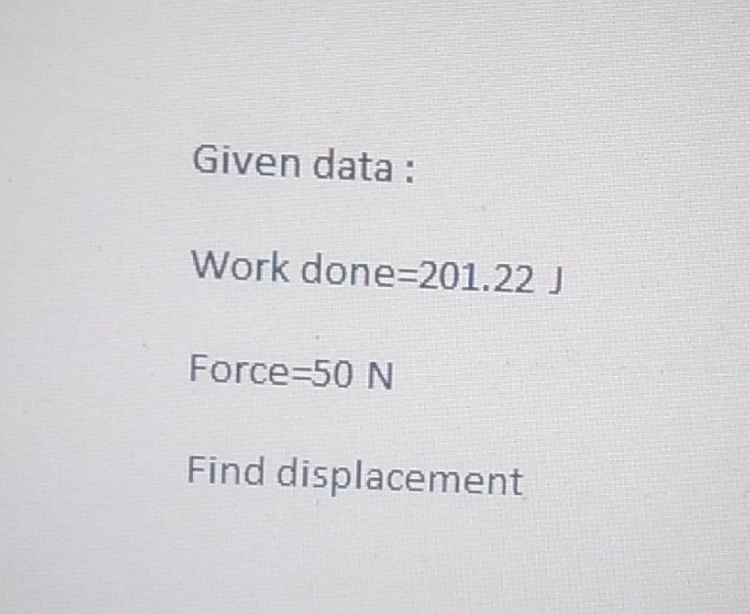 Given data:
Work done=201.22 J
Force=50 N
Find displacement