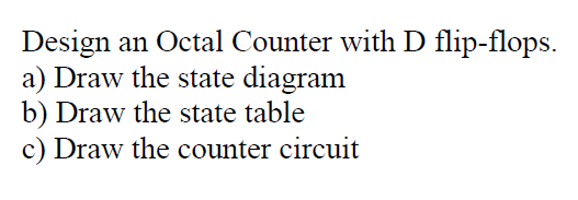 Design an Octal Counter with D flip-flops.
a) Draw the state diagram
b) Draw the state table
c) Draw the counter circuit
