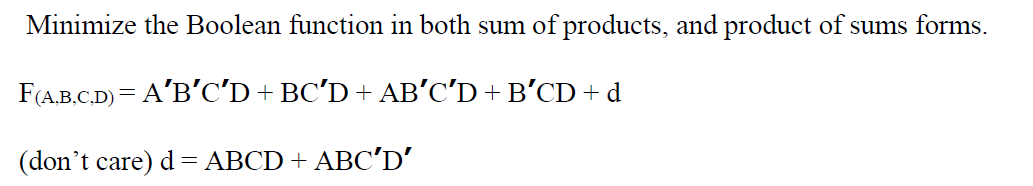 Minimize the Boolean function in both sum of products, and product of sums forms.
F(A.B.C.D) = A'B'C'D + BC'D + AB'C'D + B’CD+d
(don't care) d= ABCD + ABC'D'

