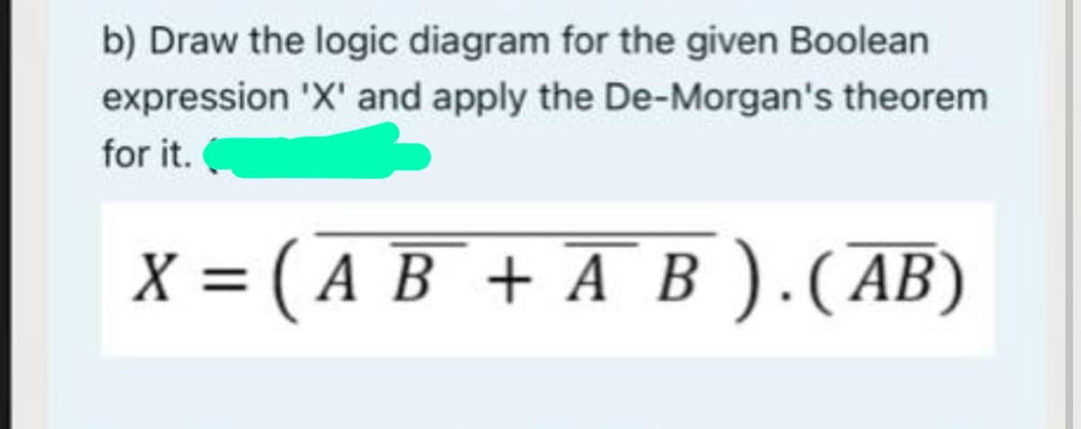 b) Draw the logic diagram for the given Boolean
expression 'X' and apply the De-Morgan's theorem
for it.
X = ( A B + A B ).(AB)
