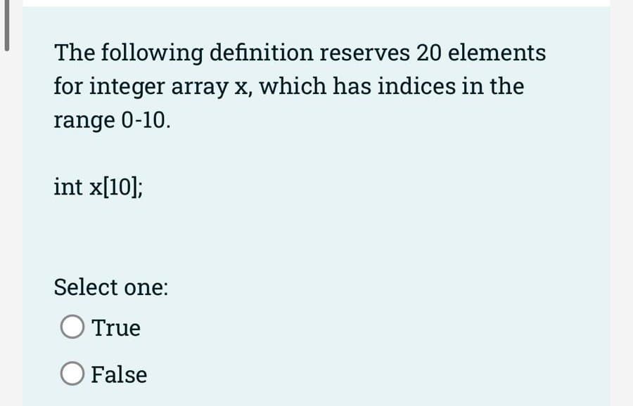 The following definition reserves 20 elements
for integer array x, which has indices in the
range 0-10.
int x[10];
Select one:
True
False
