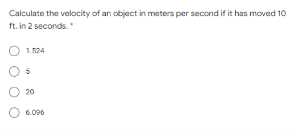 Calculate the velocity of an object in meters per second if it has moved 10
ft. in 2 seconds. *
1.524
5
20
6.096
