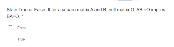 State True or False: If for a square matrix A and B, null matrix O, AB =O implies
BA=O: *
False
True
