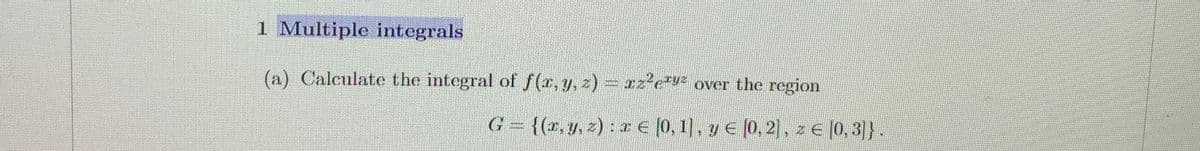 1 Multiple integrals
(a) Calculate the integral of f(x, y, z) = x²²e³y² over the region
= {(x, y, z): 2 E [0, 1], yЄ [0,2], [0,3]}.