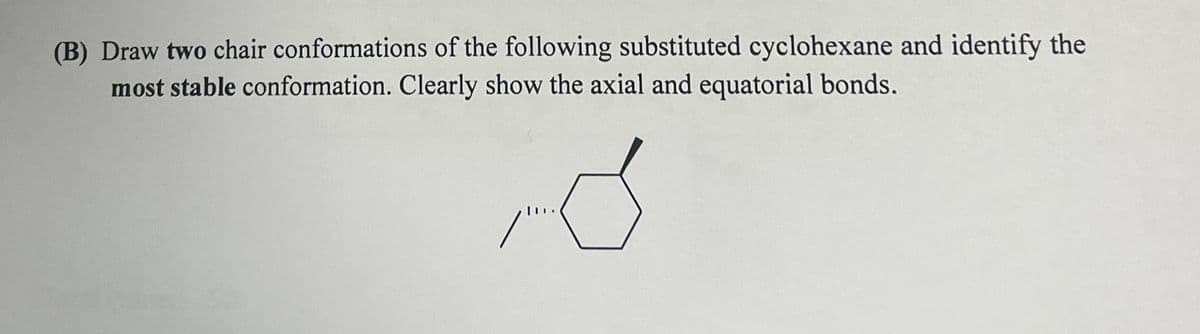 (B) Draw two chair conformations of the following substituted cyclohexane and identify the
most stable conformation. Clearly show the axial and equatorial bonds.
