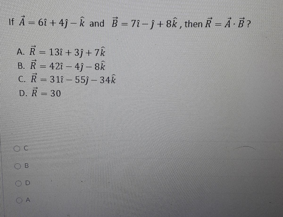 If A = 6î + 4ĵ – k and B= 71-j+ 8k , then R = A· B?
A. R = 131 + 3j+ 7k
B. R = 42î – 4ĵ – 8k
C. R = 311- 55j – 34k
D. R = 30
%3D
OB
OD
O A
