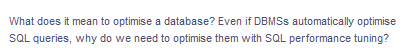 What does it mean to optimise a database? Even if DBMSS automatically optimise
SQL queries, why do we need to optimise them with SQL performance tuning?
