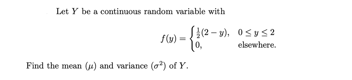 Let Y be a continuous random variable with
√ ½ (2
f(y) =
=
Find the mean (u) and variance (o²) of Y.
(2−y),
0≤ y ≤ 2
elsewhere.