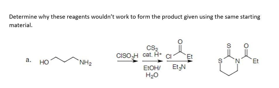 Determine why these reagents wouldn't work to form the product given using the same starting
material.
a. HO
NH₂
CS₂
CISO₂H cat. H+
EtOH/
H₂O
Et₂N
Et
S
S
N
Et