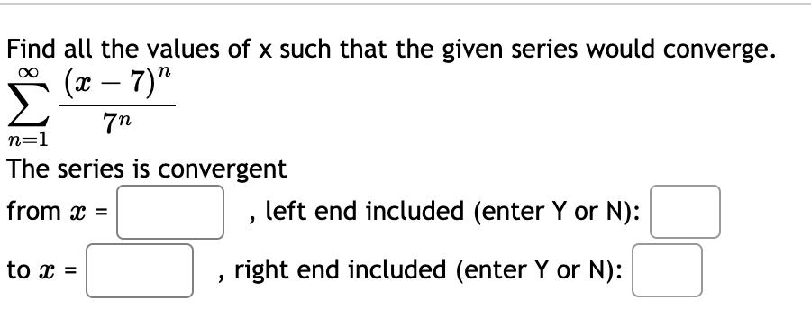Find all the values of x such that the given series would converge.
(x − 7)"
–
7n
n=1
The series is convergent
from x =
to x =
"
left end included (enter Y or N):
right end included (enter Y or N):