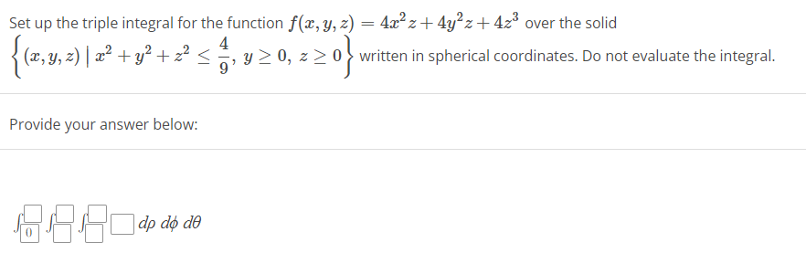 Set up the triple integral for the function f(x, y, z) = 4x²z+ 4y²z+ 4z³ over the solid
(x, y, z) | x² + y² + z²<
Provide your answer below:
2.880 do
de
y ≥ 0, z>
‚ z>0}. written in spherical coordinates. Do not evaluate the integral.