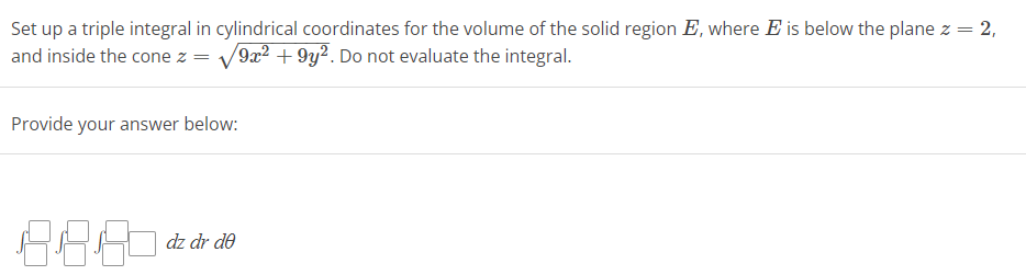 Set up a triple integral in cylindrical coordinates for the volume of the solid region E, where E is below the plane z = 2,
and inside the cone z 9x2 +9y2. Do not evaluate the integral.
Provide your answer below:
8.880
dz dr de