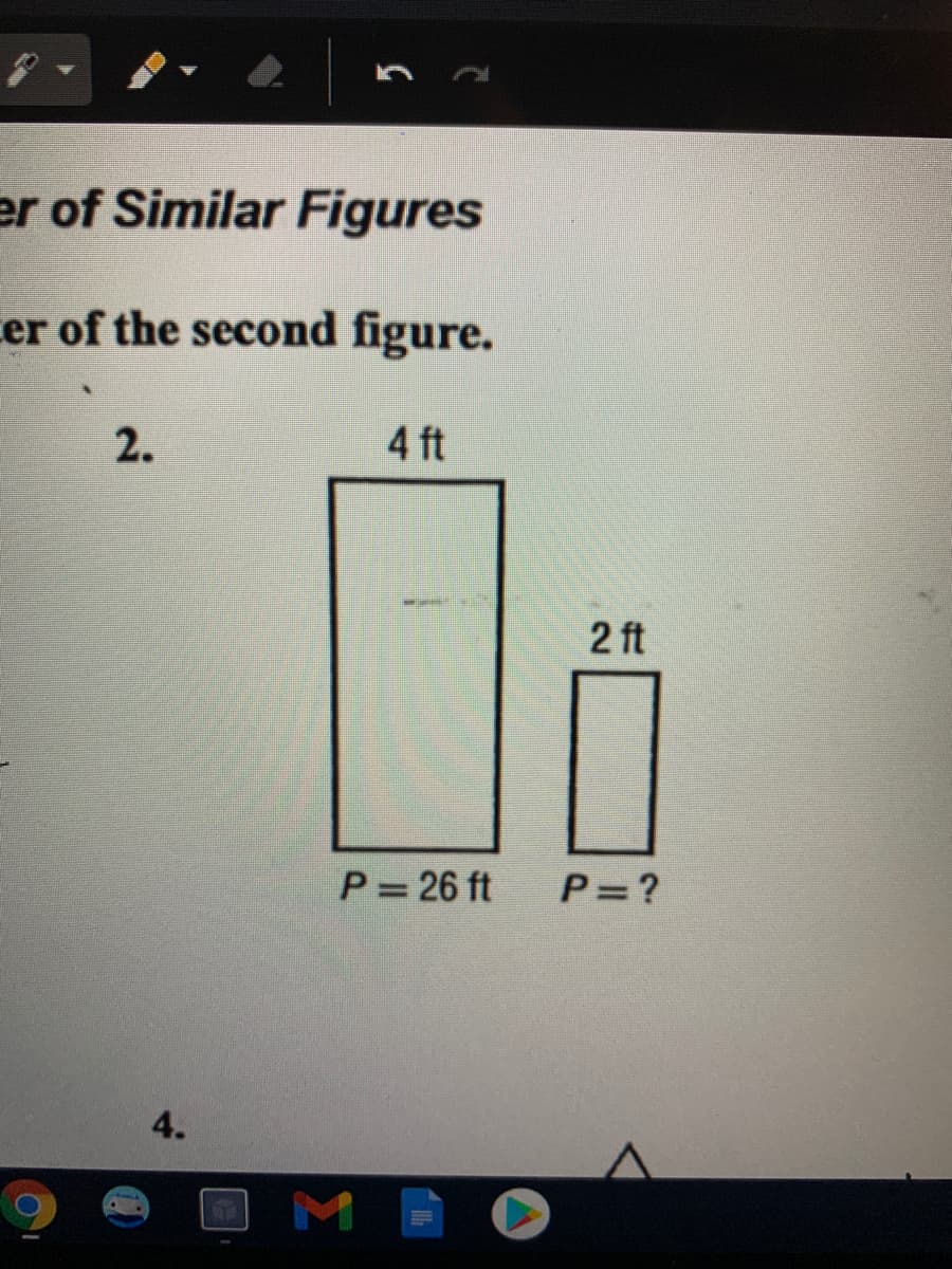 er of Similar Figures
er of the second figure.
2.
4 ft
2 ft
P = 26 ft
P=?
4.
M
