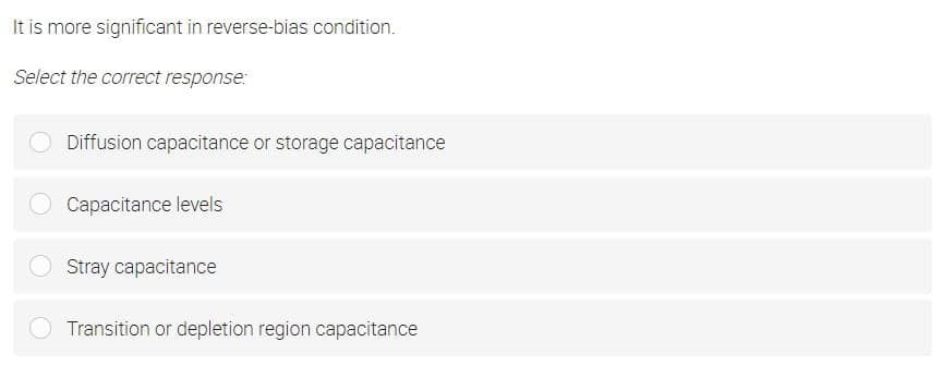 It is more significant in reverse-bias condition.
Select the correct response:
Diffusion capacitance or storage capacitance
Capacitance levels
Stray capacitance
Transition or depletion region capacitance
