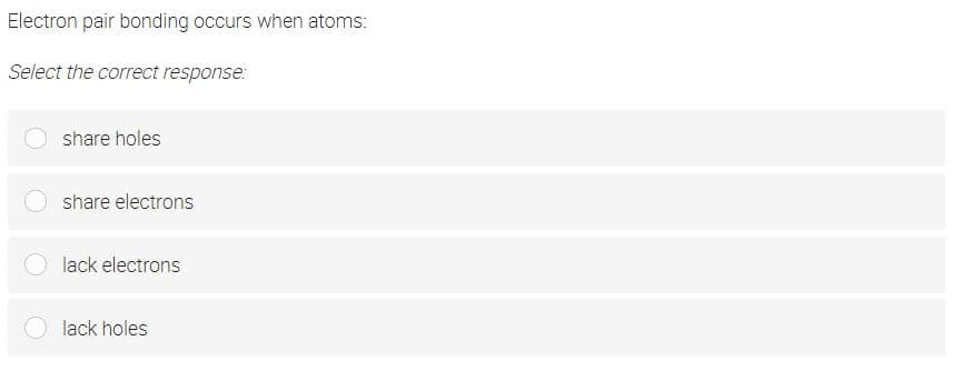 Electron pair bonding occurs when atoms:
Select the correct response:
share holes
share electrons
lack electrons
lack holes
