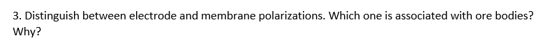 3. Distinguish between electrode and membrane polarizations. Which one is associated with ore bodies?
Why?