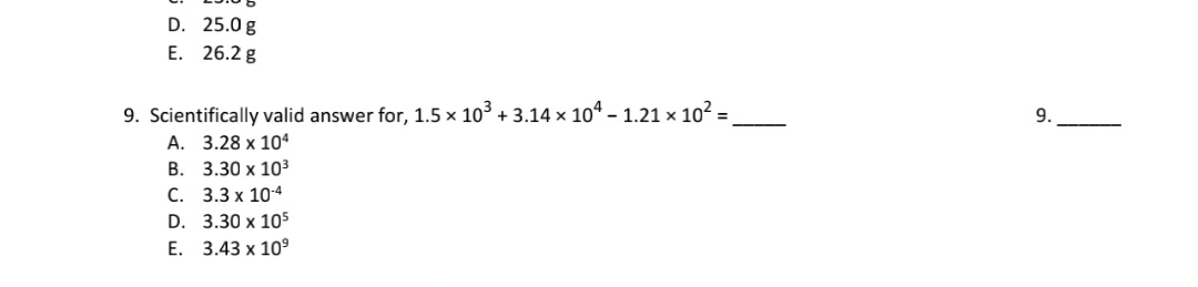 9. Scientifically valid answer for, 1.5 × 10³ + 3.14 x 10ª – 1.21 × 10²
А. 3.28 х 104
9.
В. 3.30 х 10°
C. 3.3 x 104
D. 3.30 x 105
E. 3.43 x 10°
