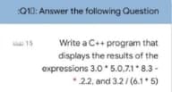 Q10: Answer the following Question
15
Write a C++ program that
displays the results of the
expressions 3.0*5.0.7.1*8.3-
2.2, and 3.2/(6.1*5)