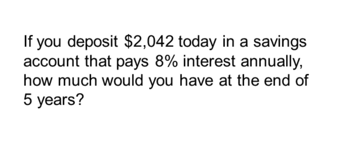 If you deposit $2,042 today in a savings
account that pays 8% interest annually,
how much would you have at the end of
5 years?
