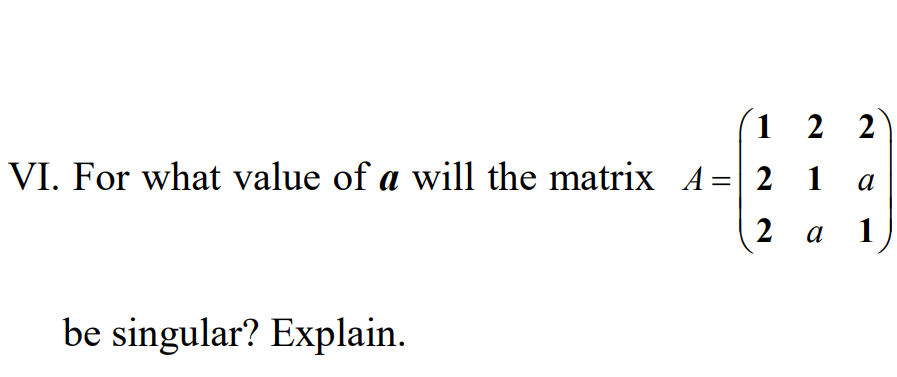 1 2 2
VI. For what value of a will the matrix A=| 2 1
a
2
a
1
be singular? Explain.
