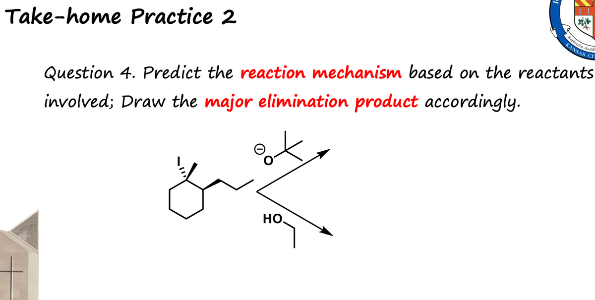 Take-home Practice 2
Sapientia Aedif
KANSAS CI
Question 4. Predict the reaction mechanism based on the reactants
involved; Draw the major elimination product accordingly.
yout
но.