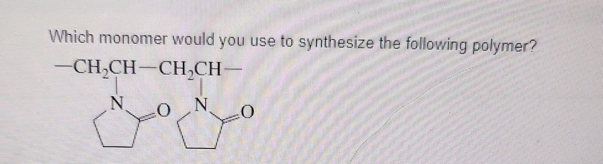 Which monomer would you use to synthesize the following polymer?
-CH₂CH-CH₂CH
N
0