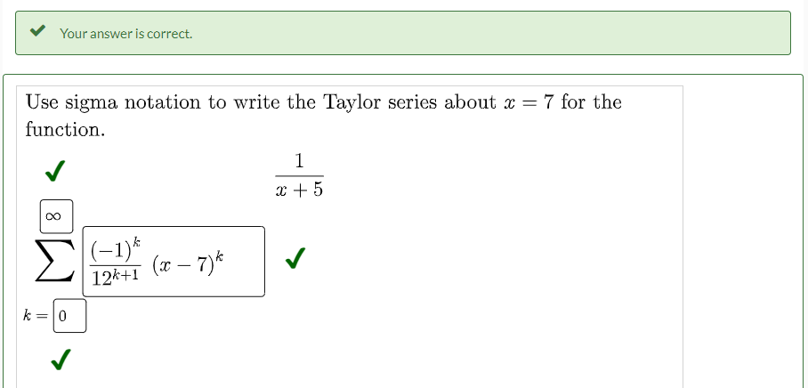 Your answer is correct.
Use sigma notation to write the Taylor series about x = 7 for the
function.
1
x + 5
|(-1)*
12k+1
(x – 7)*
k =0
%3D
