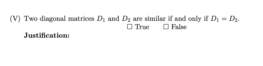 (V) Two diagonal matrices D₁ and D₂ are similar if and only if D₁ = D₂.
True
False
Justification: