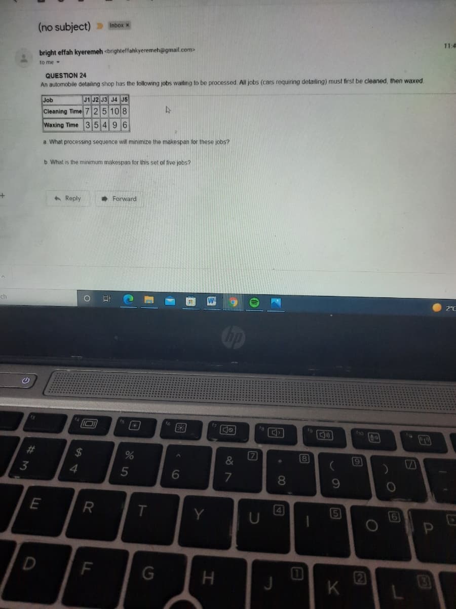 (no subject) » Inbox
11:4
bright effah kyeremeh <brighteffahkyeremeh@gmail.com>
to me
QUESTION 24
An automobile detailing shop has the following jobs waiting to be processed. All jobs (cars requiring detailing) must first be cleaned, then waxed
Job
J1 J2 J3 J4 J5
Cleaning Time 7 25 108
Waxing Time 35496
a What processing sequence will minimize the makespan for these jobs?
b What is the minimum makespan for this set of five jobs?
A Reply
• Forward
2°C
ch
%23
%24
&
8
3
4.
5
6
7
081
E
R
Y
4
D
F
K
EGO
