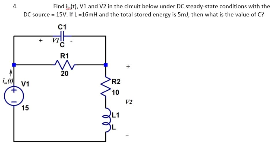 4.
Find i(t), V1 and V2 in the circuit below under DC steady-state conditions with the
DC source = 15V. If L=16mH and the total stored energy is 5mJ, then what is the value of C?
+
C1
깡.
VI
R1
in (1)
V1
15
20
+
R2
10
V2