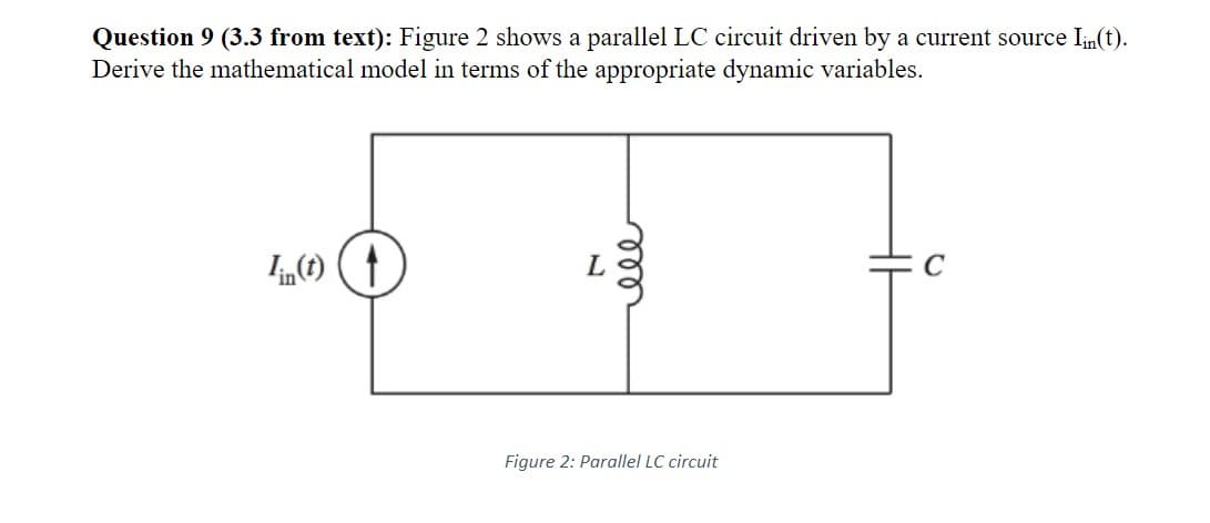 Question 9 (3.3 from text): Figure 2 shows a parallel LC circuit driven by a current source lin(t).
Derive the mathematical model in terms of the appropriate dynamic variables.
lin(t)
L
تعفو
Figure 2: Parallel LC circuit
C