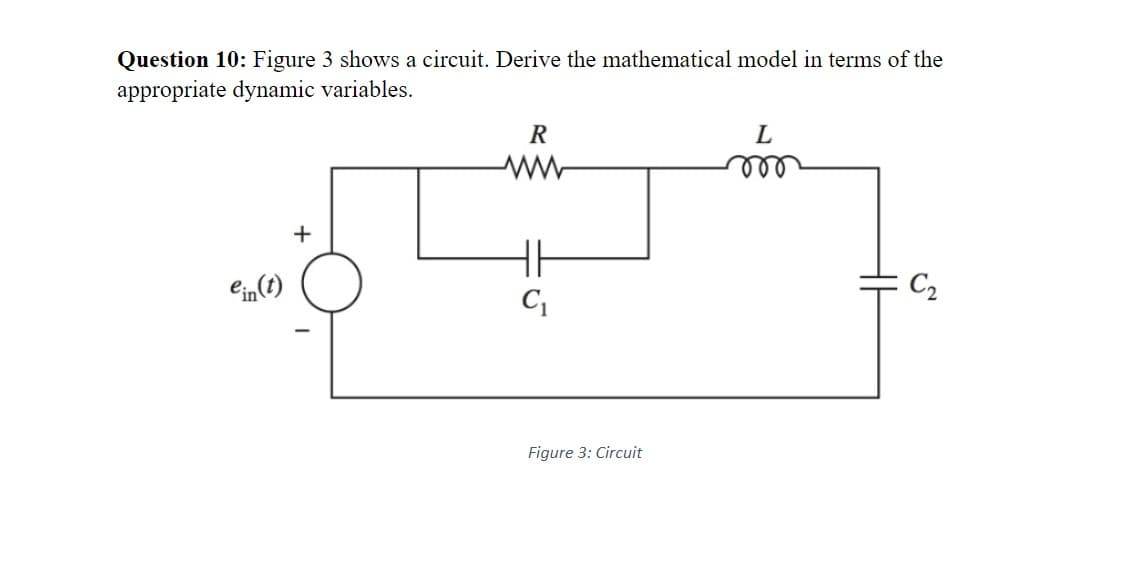 Question 10: Figure 3 shows a circuit. Derive the mathematical model in terms of the
appropriate dynamic variables.
ein(t)
+
R
HH
C₁
Figure 3: Circuit
L
C₂