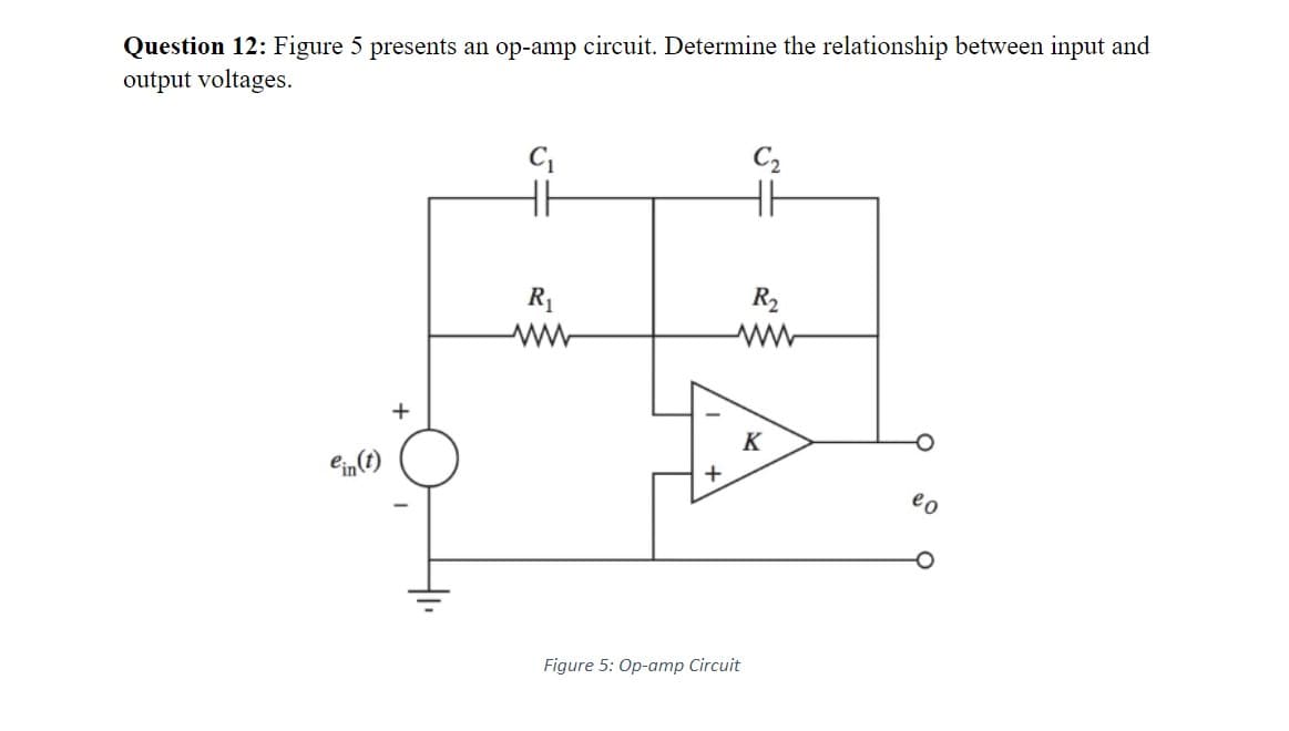 Question 12: Figure 5 presents an op-amp circuit. Determine the relationship between input and
output voltages.
ein(t)
C₁
HH
R₁
ww
+
Figure 5: Op-amp Circuit
C2
R₂
K
eo