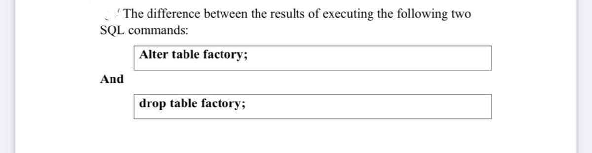 ! The difference between the results of executing the following two
SQL commands:
Alter table factory;
And
drop table factory;
