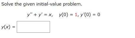 Solve the given initial-value problem.
Y(x) =
y"+y' = x, y(0) = 1, y'(0) = 0