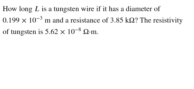 How long L is a tungsten wire if it has a diameter of
0.199 × 10-³ m and a resistance of 3.85 kQ? The resistivity
of tungsten is 5.62 × 10-8 22.m.