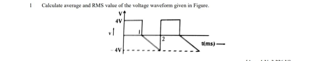 1
Calculate average and RMS value of the voltage waveform given in Figure.
4V
%3D
t(ms)-
4V
