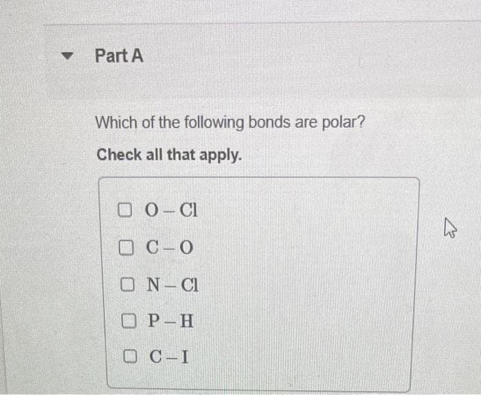 A
Part A
1
Which of the following bonds are polar?
Check all that apply.
DO-Cl
OC O
ON-CI
OP-H
OC-I