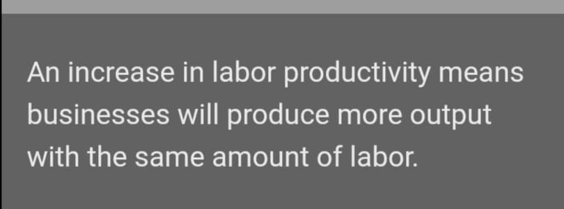 An increase in labor productivity means
businesses will produce more output
with the same amount of labor.
