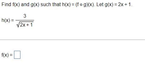 Find f(x) and g(x) such that h(x) = (f o g)(x). Let g(x) = 2x + 1.
3
h(x) =
/2x+1
f(x) =
