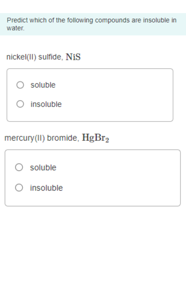 Predict which of the following compounds are insoluble in
water.
nickel(II) sulfide, Nis
soluble
O insoluble
mercury(II) bromide, HgBr2
soluble
insoluble