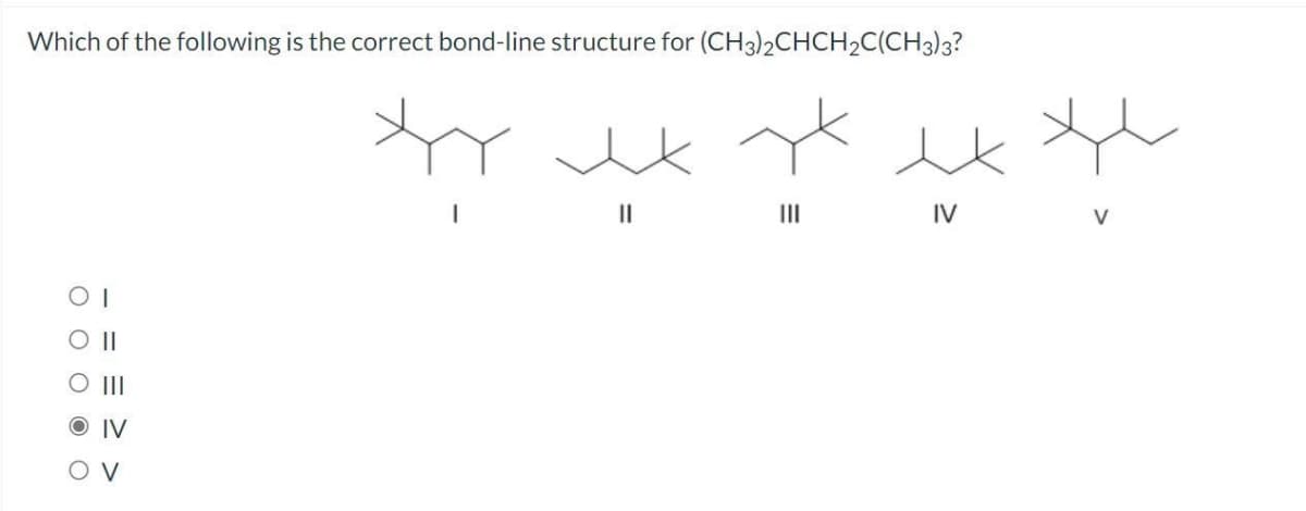 Which of the following is the correct bond-line structure for (CH3)2CHCH₂C(CH3)3?
OI
O II
IV
OV
ty
||
|||
IV