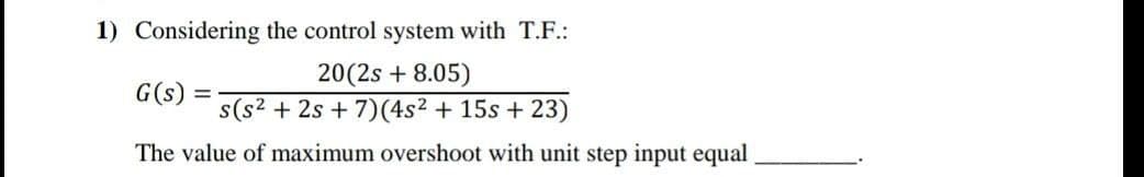 1) Considering the control system with T.F.:
20(2s + 8.05)
s(s2 + 2s + 7)(4s2 + 15s + 23)
G(s)
The value of maximum overshoot with unit step input equal
