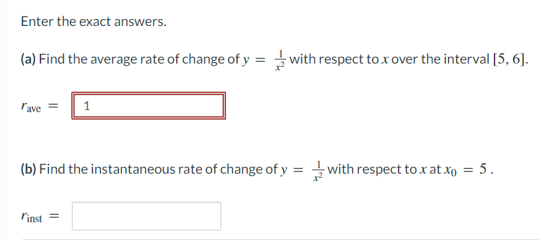 Enter the exact answers.
(a) Find the average rate of change of y =
l'ave
1
'inst =
with respect to x over the interval [5, 6].
(b) Find the instantaneous rate of change of y
=
with respect to xatxo = 5.