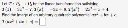 Let T: P3 → P3 be the linear transformation satisfying
T(1) = 3r²7, T(x) = −3x+8, T(x²) = 2x² + x +4.
Find the image of an arbitrary quadratic polynomial az²+bx+c.
T(ar²+bx+c)
=