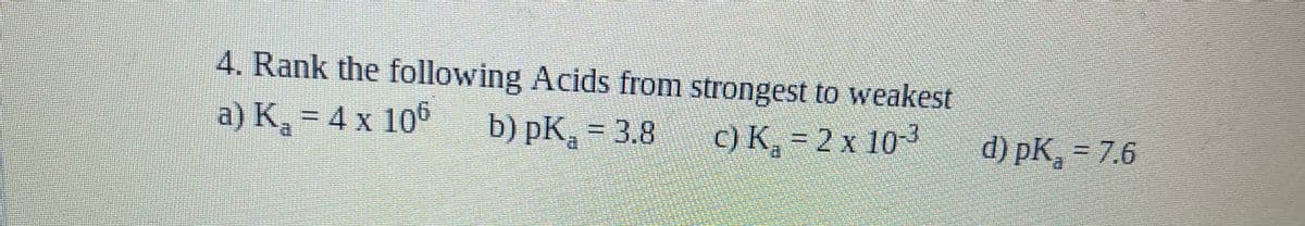 4. Rank the following Acids from strongest to weakest
a) K, = 4 x 106
b) pK¸ = 3.8
C) K, = 2 x 10-3
d) pK, = 7.6
