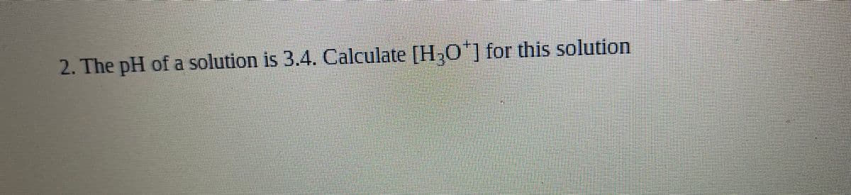 2. The pH of a solution is 3.4. Calculate [H.O'1for this solution
