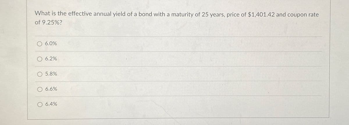 What is the effective annual yield of a bond with a maturity of 25 years, price of $1,401.42 and coupon rate
of 9.25%?
6.0%
6.2%
5.8%
6.6%
O 6.4%
